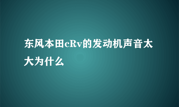 东风本田cRv的发动机声音太大为什么