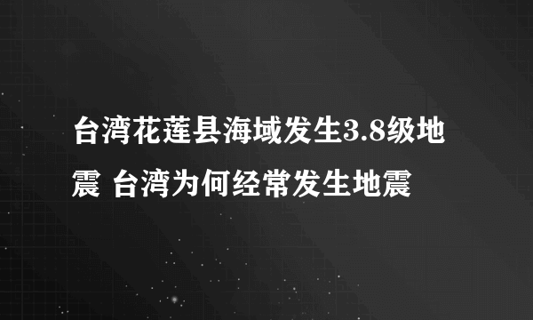 台湾花莲县海域发生3.8级地震 台湾为何经常发生地震