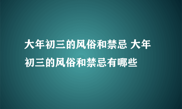 大年初三的风俗和禁忌 大年初三的风俗和禁忌有哪些