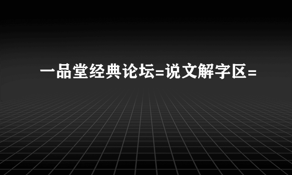 一品堂经典论坛=说文解字区=