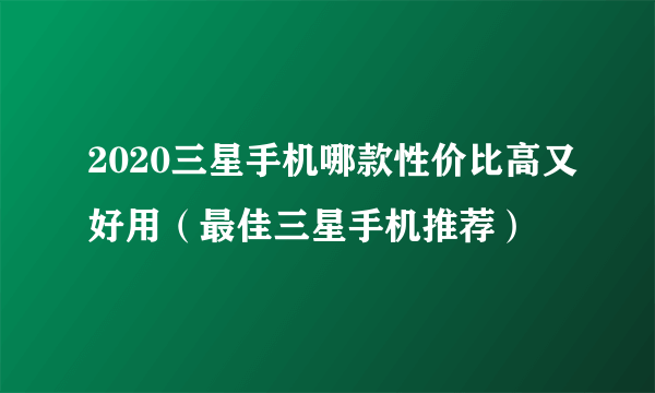 2020三星手机哪款性价比高又好用（最佳三星手机推荐）