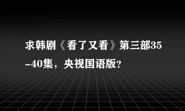 求韩剧《看了又看》第三部35-40集，央视国语版？