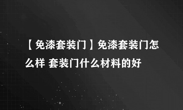 【免漆套装门】免漆套装门怎么样 套装门什么材料的好