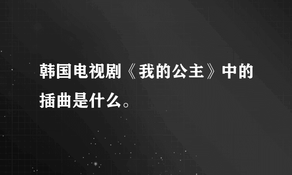 韩国电视剧《我的公主》中的插曲是什么。