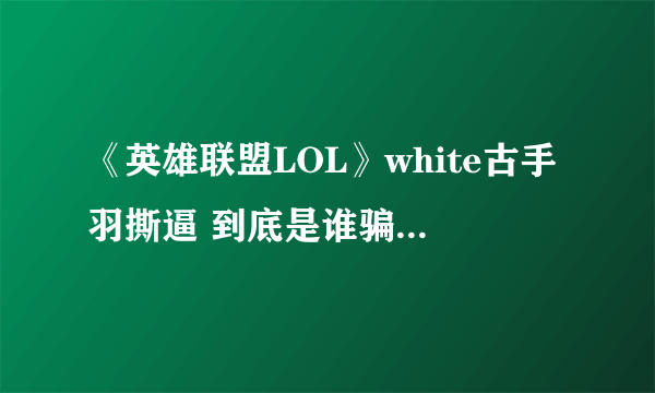 《英雄联盟LOL》white古手羽撕逼 到底是谁骗了10W