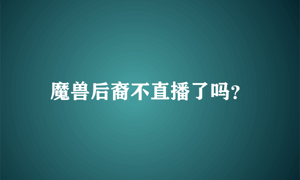 魔兽后裔不直播了吗？