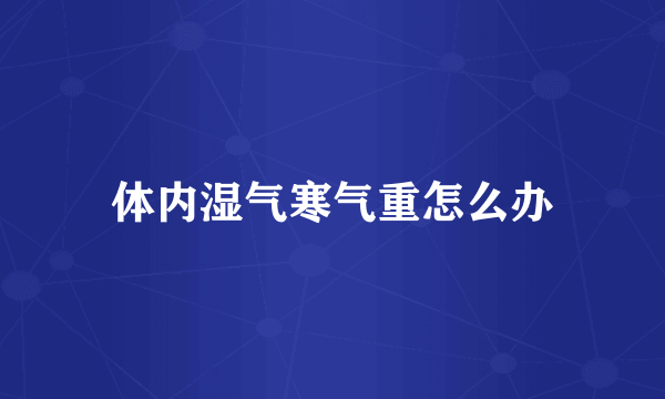 体内湿气寒气重怎么办