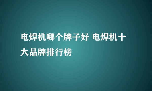 电焊机哪个牌子好 电焊机十大品牌排行榜