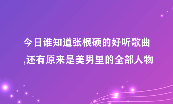 今日谁知道张根硕的好听歌曲,还有原来是美男里的全部人物