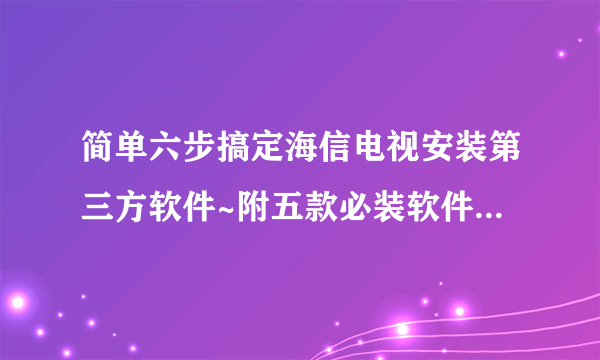 简单六步搞定海信电视安装第三方软件~附五款必装软件推荐清单~