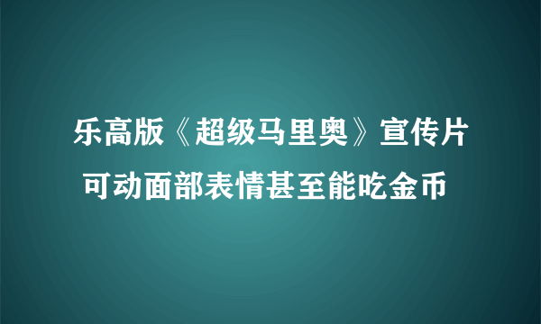 乐高版《超级马里奥》宣传片 可动面部表情甚至能吃金币