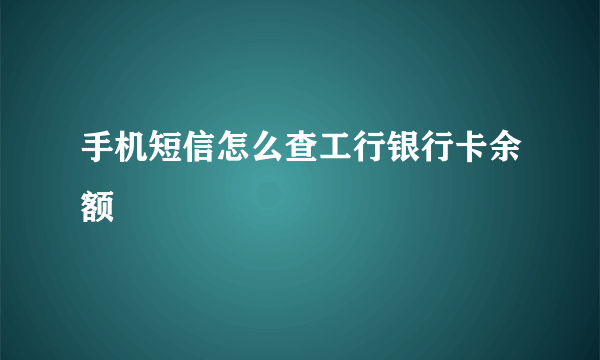 手机短信怎么查工行银行卡余额