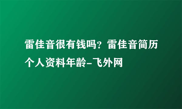 雷佳音很有钱吗？雷佳音简历个人资料年龄-飞外网