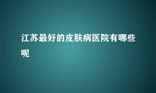 江苏最好的皮肤病医院有哪些呢