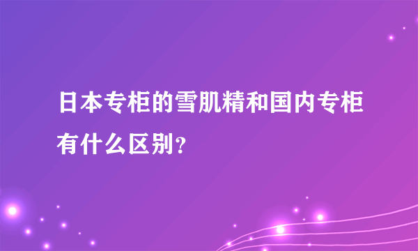 日本专柜的雪肌精和国内专柜有什么区别？