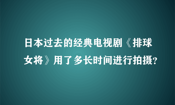 日本过去的经典电视剧《排球女将》用了多长时间进行拍摄？