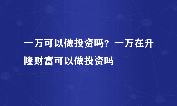 一万可以做投资吗？一万在升隆财富可以做投资吗