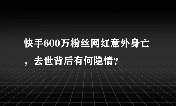 快手600万粉丝网红意外身亡，去世背后有何隐情？