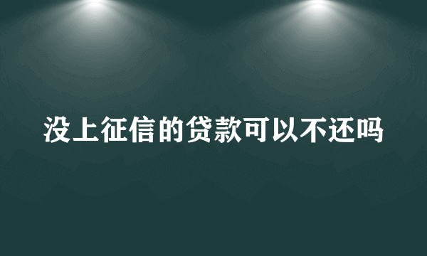 没上征信的贷款可以不还吗