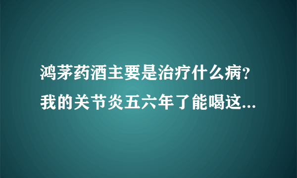 鸿茅药酒主要是治疗什么病？我的关节炎五六年了能喝这...