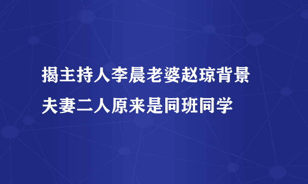 揭主持人李晨老婆赵琼背景 夫妻二人原来是同班同学