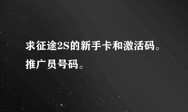 求征途2S的新手卡和激活码。推广员号码。