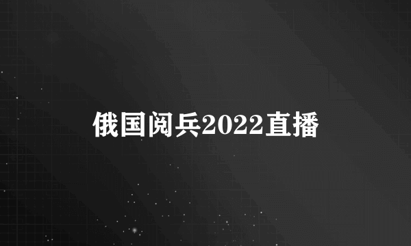 俄国阅兵2022直播