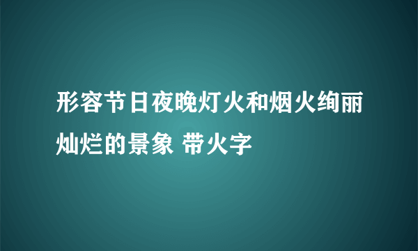 形容节日夜晚灯火和烟火绚丽灿烂的景象 带火字