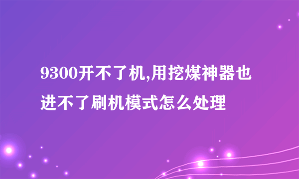 9300开不了机,用挖煤神器也进不了刷机模式怎么处理