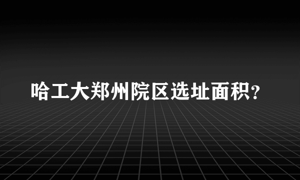 哈工大郑州院区选址面积？