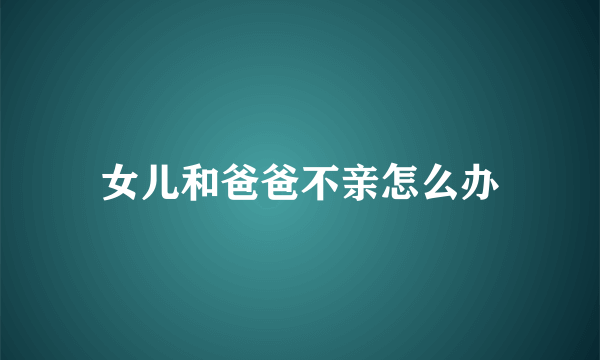 女儿和爸爸不亲怎么办