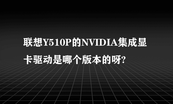 联想Y510P的NVIDIA集成显卡驱动是哪个版本的呀?