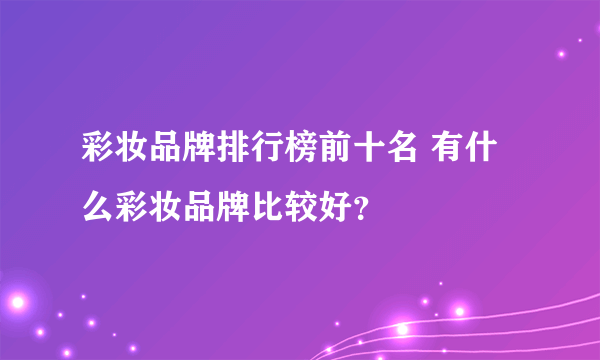 彩妆品牌排行榜前十名 有什么彩妆品牌比较好？