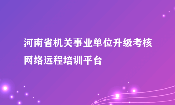 河南省机关事业单位升级考核网络远程培训平台