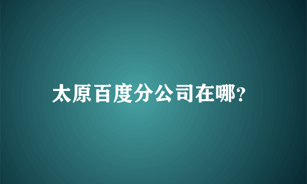 太原百度分公司在哪？