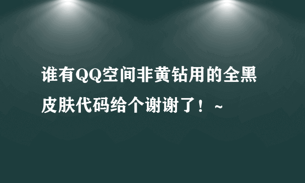 谁有QQ空间非黄钻用的全黑皮肤代码给个谢谢了！~