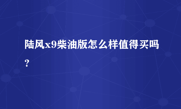 陆风x9柴油版怎么样值得买吗？