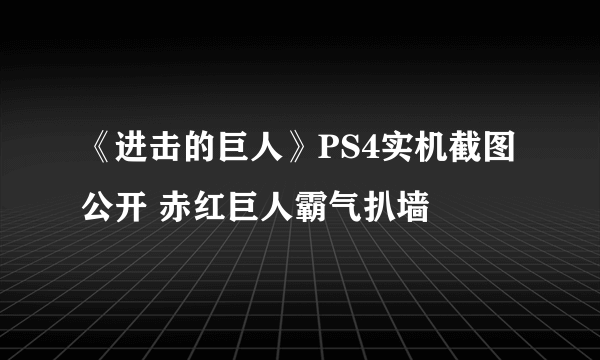 《进击的巨人》PS4实机截图公开 赤红巨人霸气扒墙