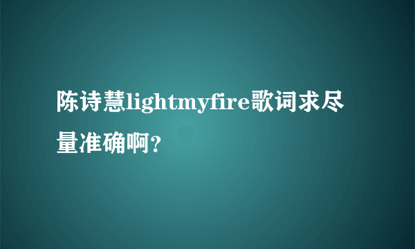 陈诗慧lightmyfire歌词求尽量准确啊？