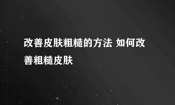 改善皮肤粗糙的方法 如何改善粗糙皮肤