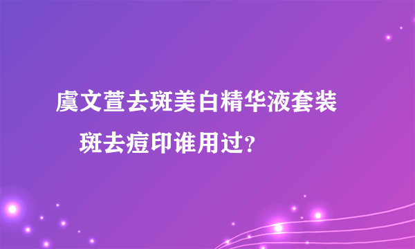 虞文萱去斑美白精华液套装 袪斑去痘印谁用过？