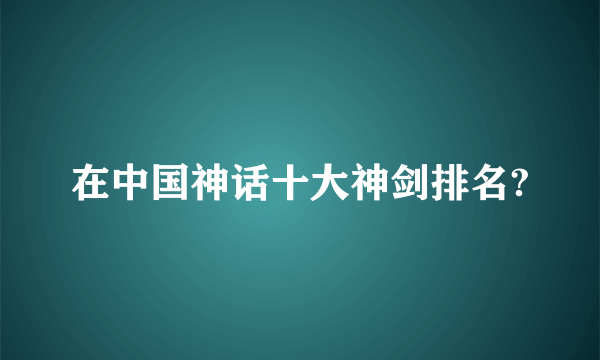 在中国神话十大神剑排名?