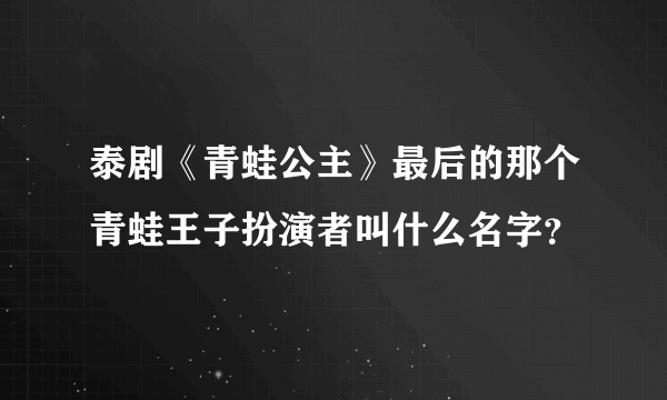 泰剧《青蛙公主》最后的那个青蛙王子扮演者叫什么名字？