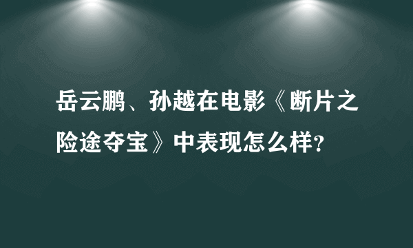 岳云鹏、孙越在电影《断片之险途夺宝》中表现怎么样？