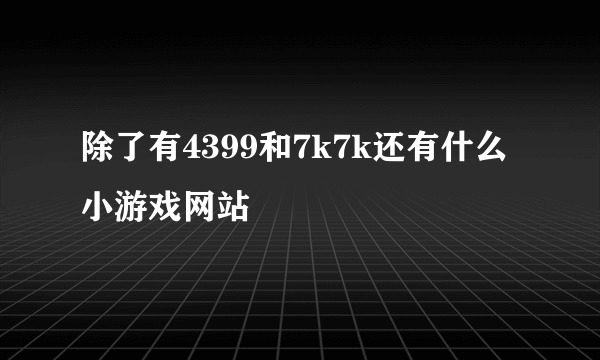 除了有4399和7k7k还有什么小游戏网站