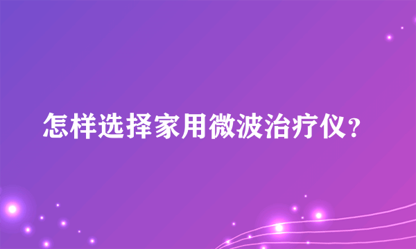 怎样选择家用微波治疗仪？