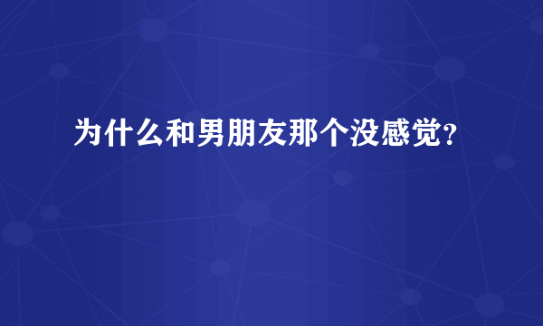 为什么和男朋友那个没感觉？