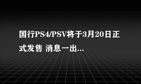 国行PS4/PSV将于3月20日正式发售 消息一出外媒轰动争相报道