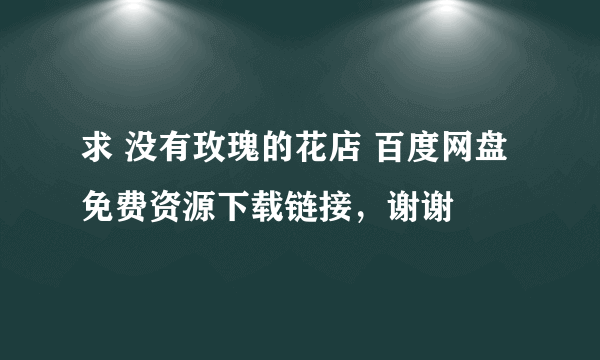 求 没有玫瑰的花店 百度网盘免费资源下载链接，谢谢