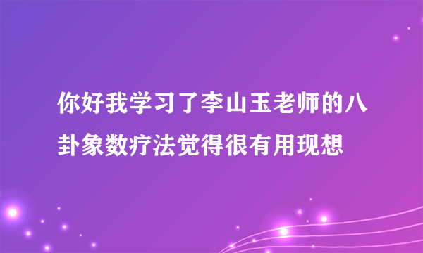 你好我学习了李山玉老师的八卦象数疗法觉得很有用现想